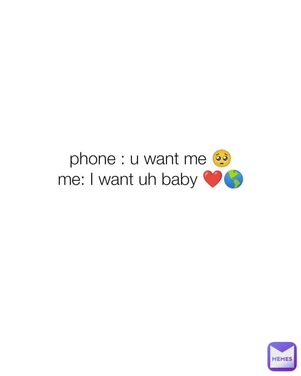 phone : u want me 🥺
me: I want uh baby ❤️🌎

