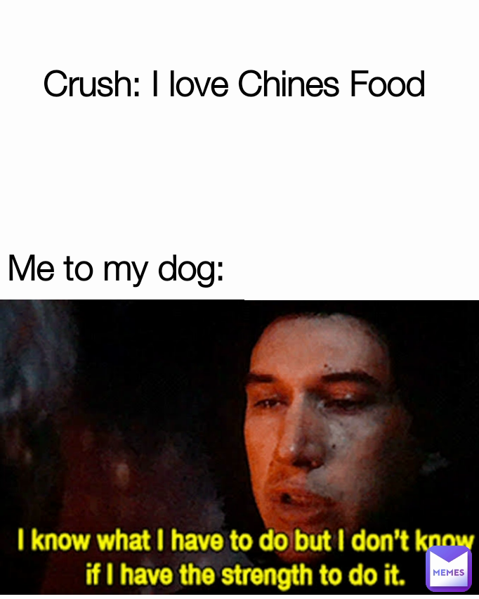 Crush: I love Chines Food Me to my dog: