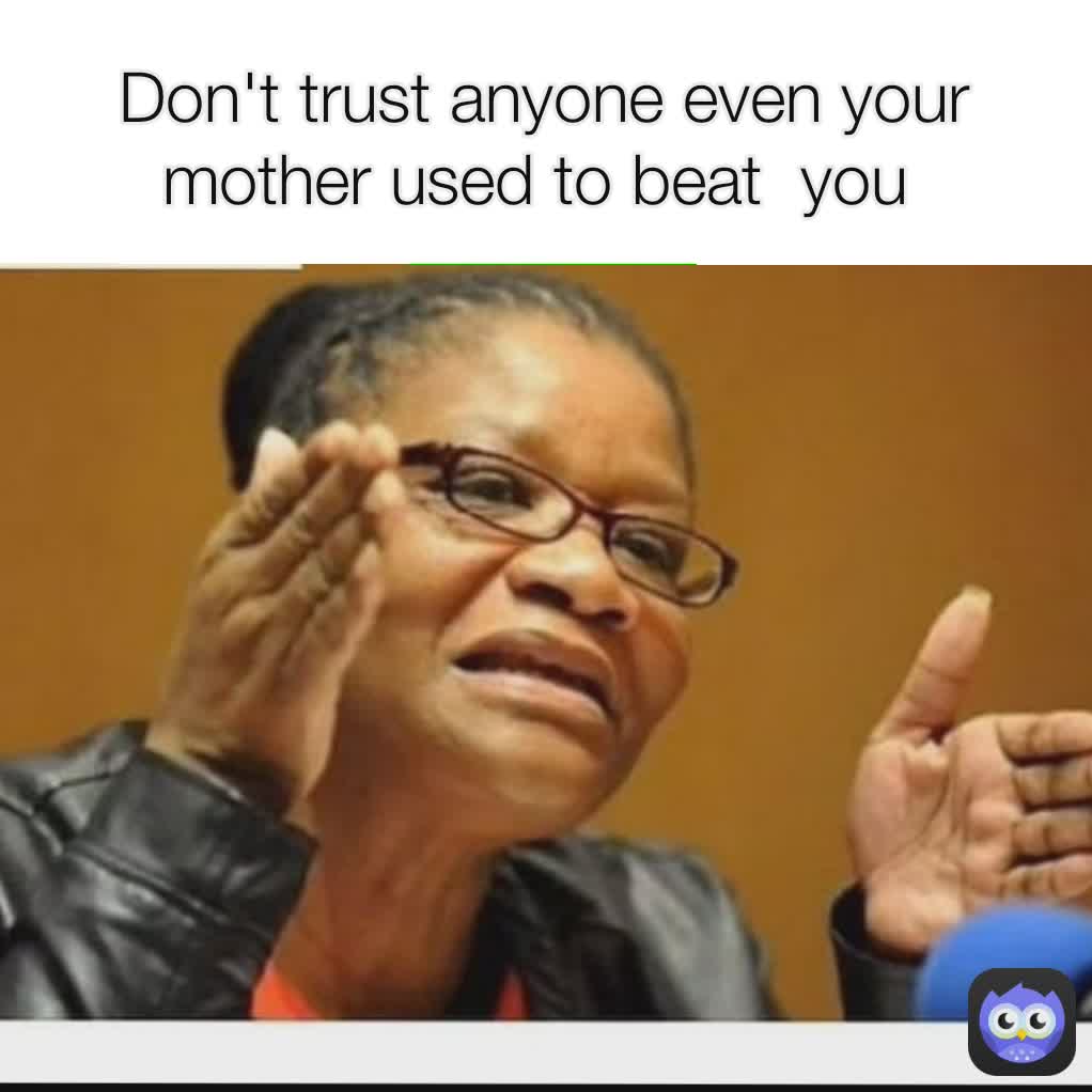 Dont Trust Anyone Even Your Mother Used To Beat You Broe987 Memes 7769