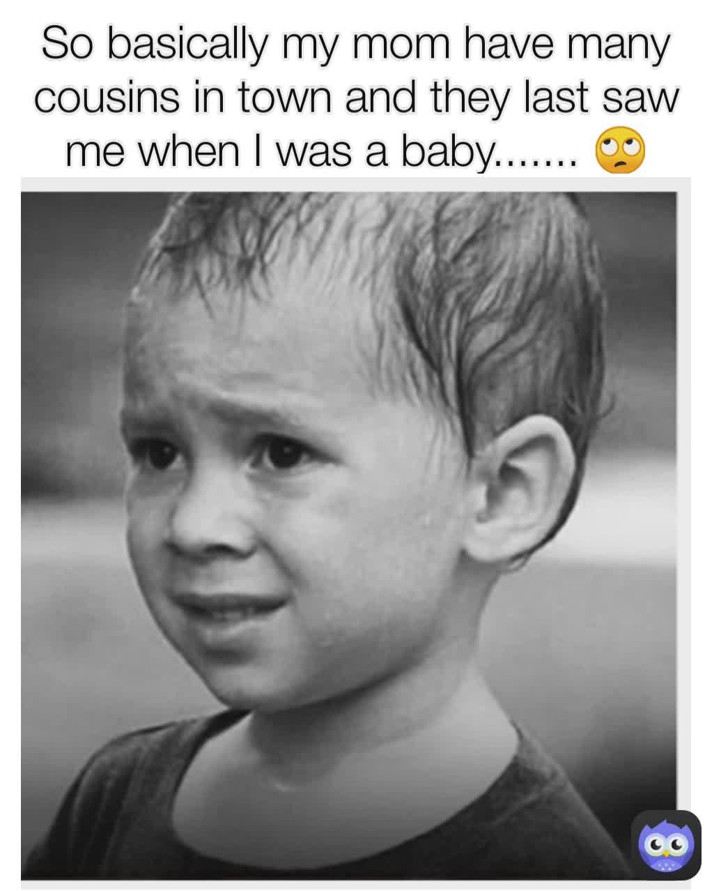 So basically my mom have many cousins in town and they last saw me when I was a baby....... 🙄