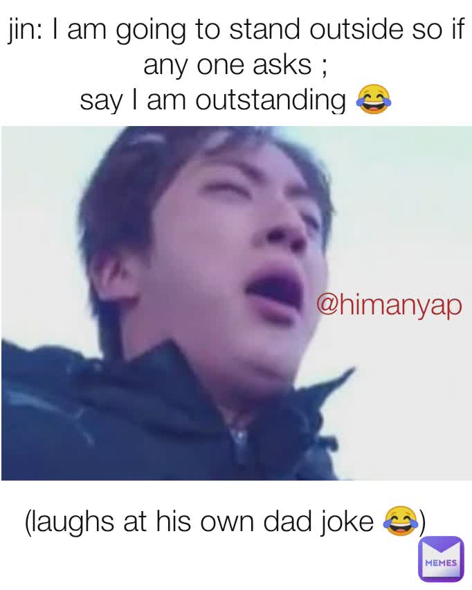 Jin I Am Going To Stand Outside So If Any One Asks Say I Am Outstanding Laughs At His Own Dad Joke Himanyap Himanyap Memes