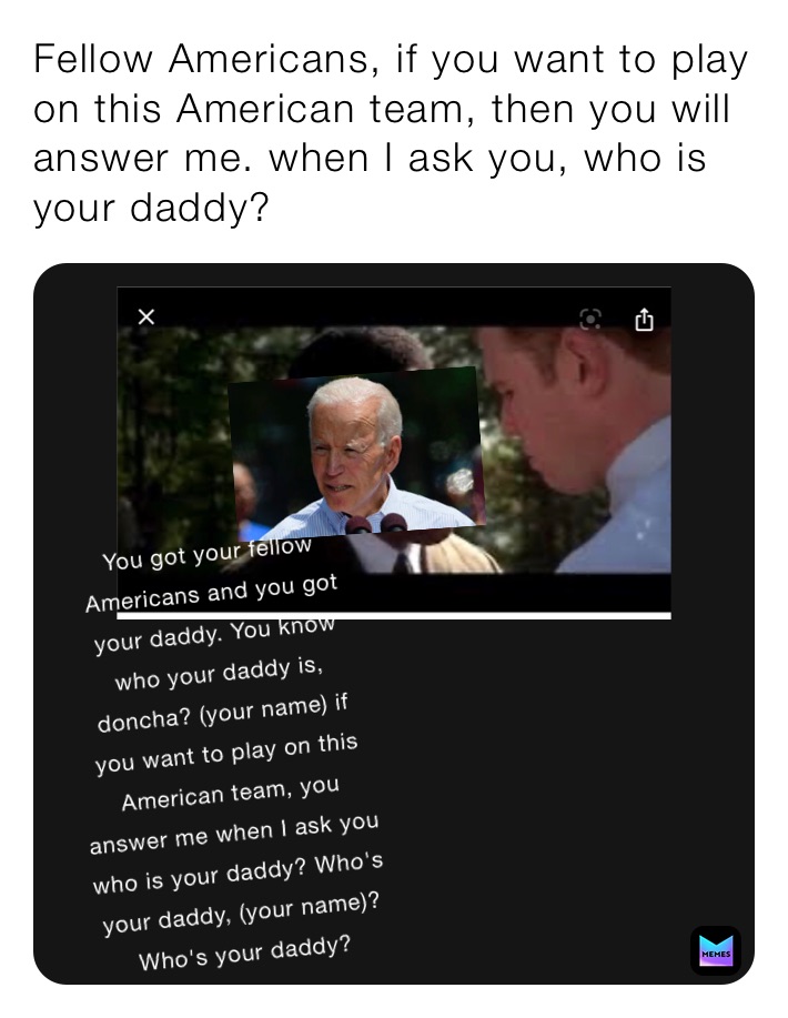 Fellow Americans, if you want to play on this American team, then you will answer me. when I ask you, who is your daddy? 