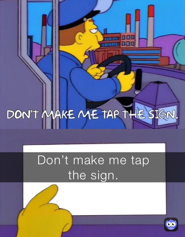 Don’t make me tap
the sign.