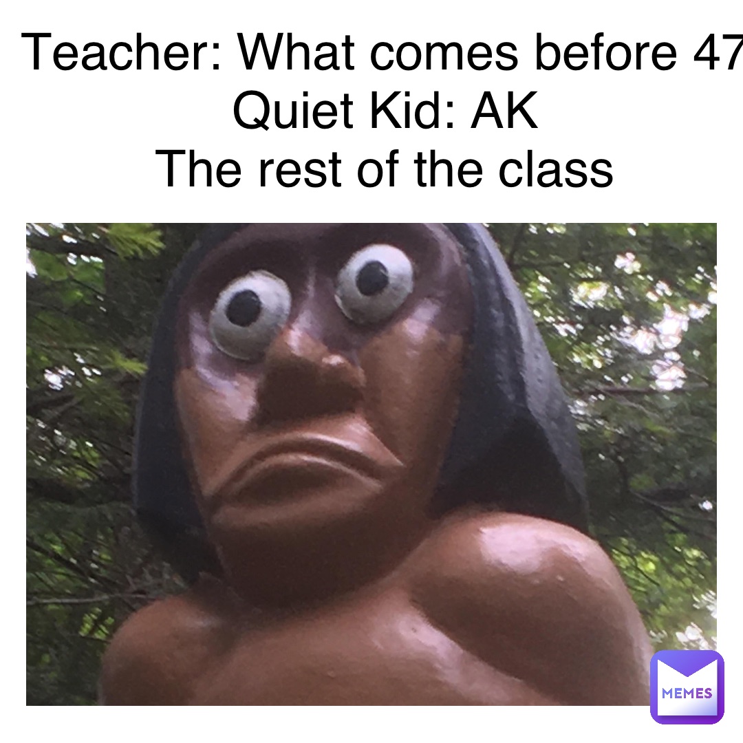 Text Here Teacher: What comes before 47
Quiet Kid: AK
The rest of the class