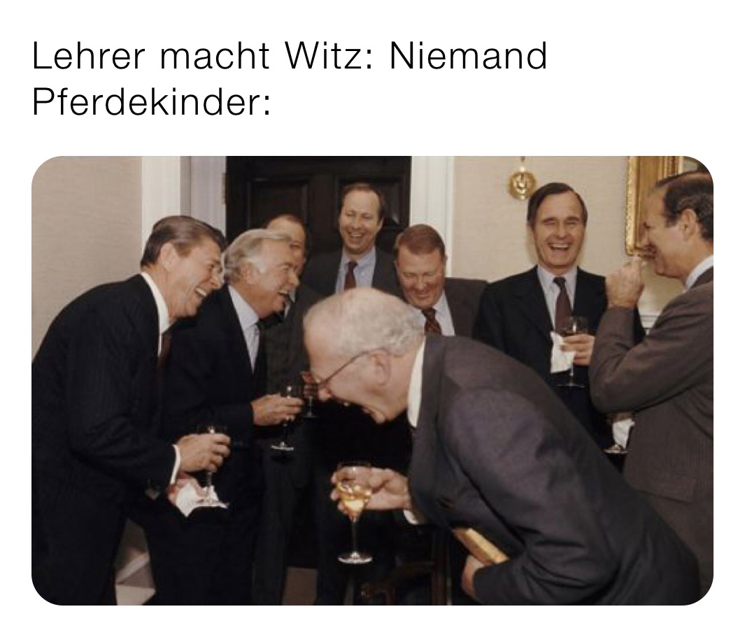 Lehrer macht Witz: Niemand
Pferdekinder: