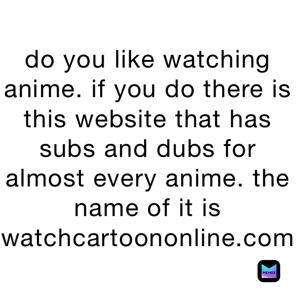 do you like watching anime. if you do there is this website that has subs and dubs for almost every anime. the name of it is
watchcartoononline.com