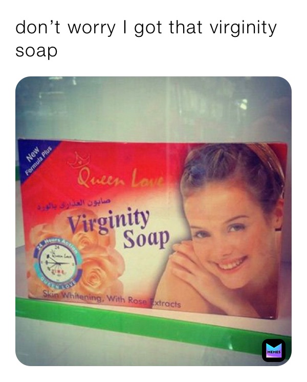 don’t worry I got that virginity soap