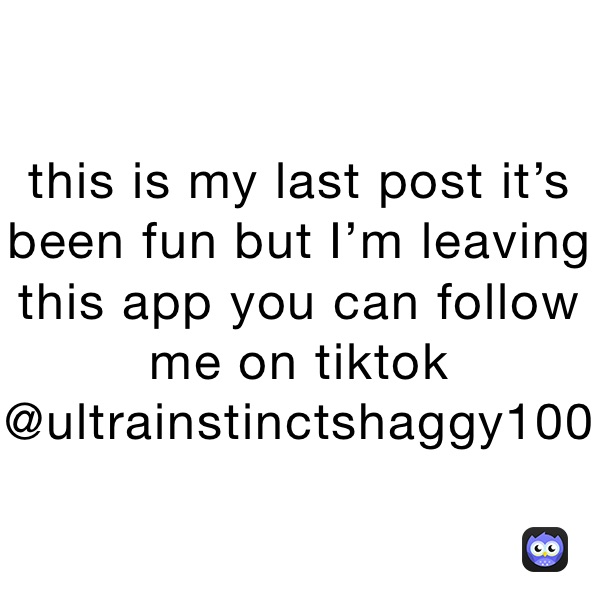 this is my last post it’s been fun but I’m leaving this app you can follow me on tiktok @ultrainstinctshaggy100