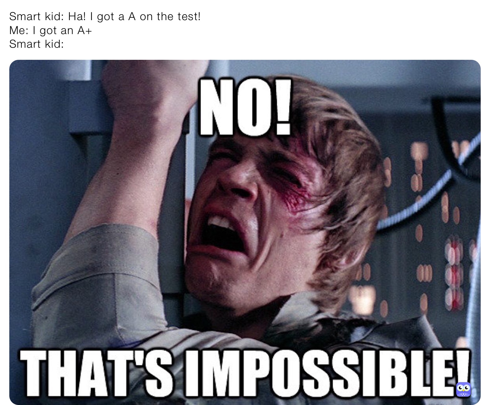 Smart kid: Ha! I got a A on the test!
Me: I got an A+
Smart kid: