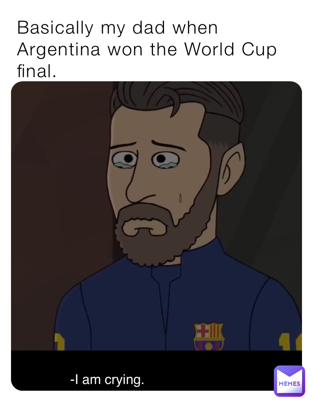 Basically my dad when Argentina won the World Cup final.