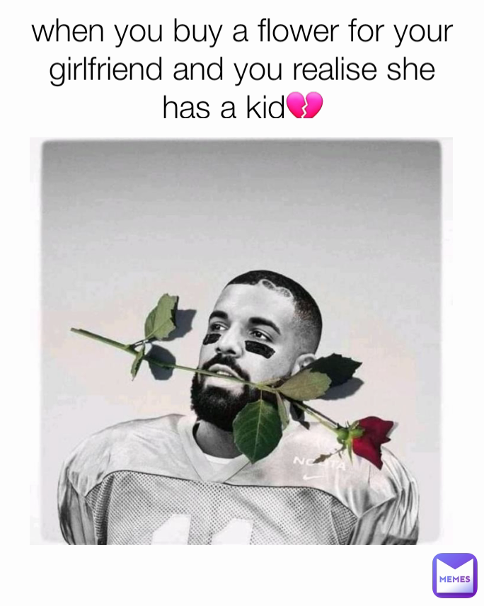 when you buy a flower for your girlfriend and you realise she has a kid💔