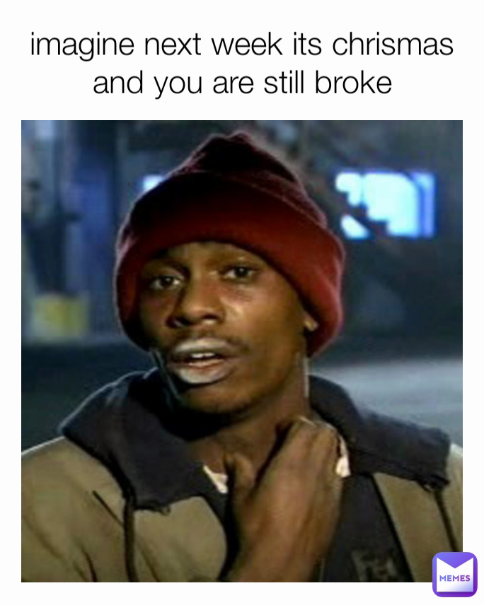 imagine next week its chrismas and you are still broke