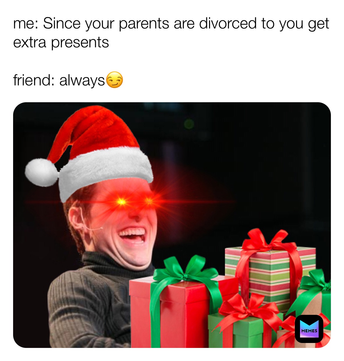 me: Since your parents are divorced to you get extra presents 

friend: always😏