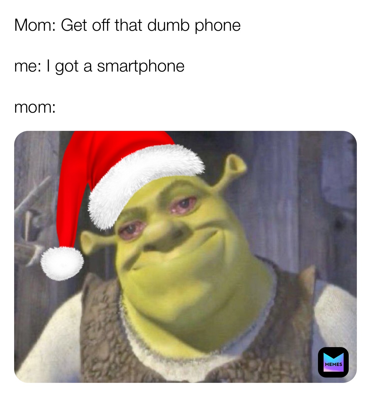 Mom: Get off that dumb phone 

me: I got a smartphone

mom: