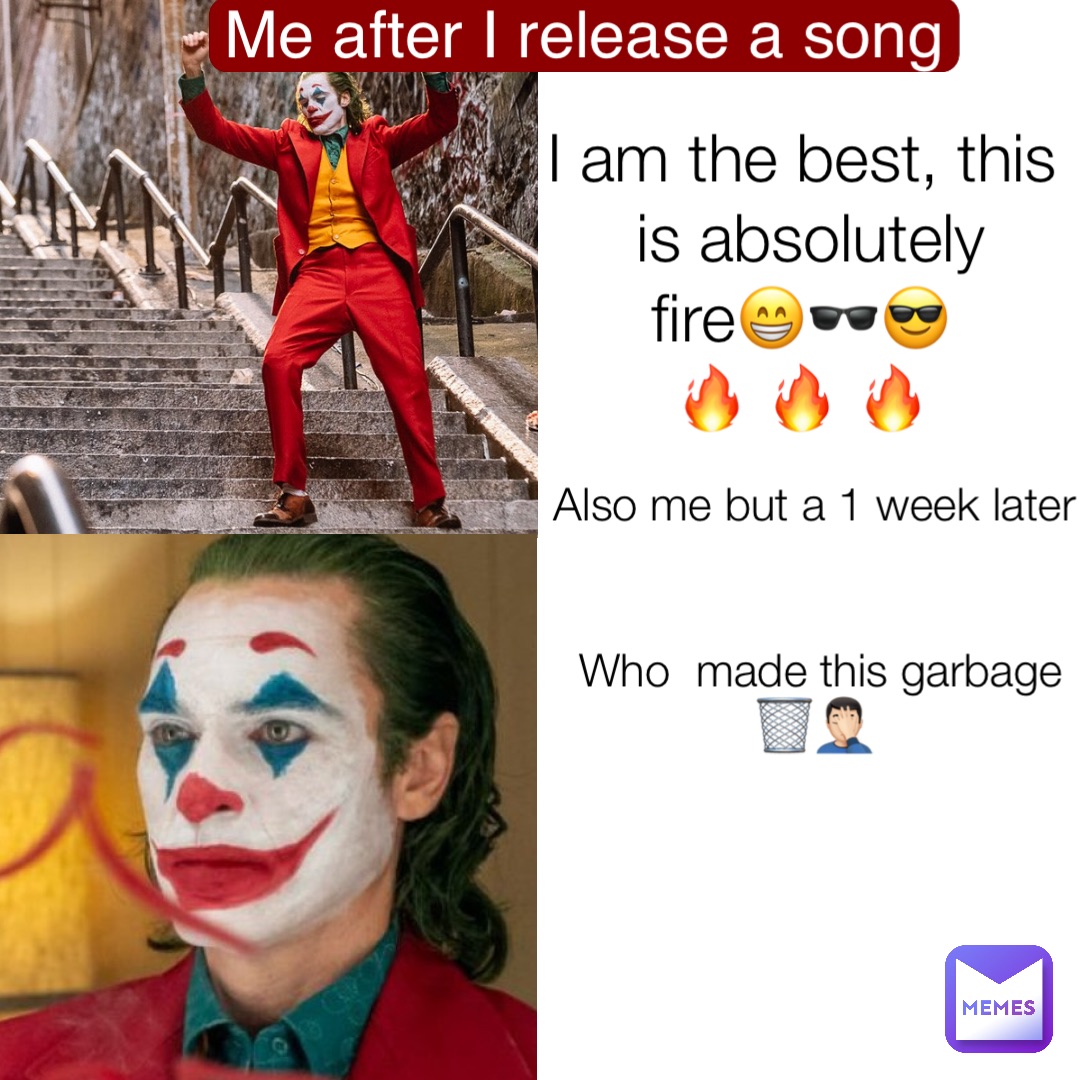 I am the best, this is absolutely fire😁🕶😎
🔥 🔥 🔥 Also me but a 1 week later


Who  made this garbage 🗑🤦🏻‍♂️ Me after I release a song