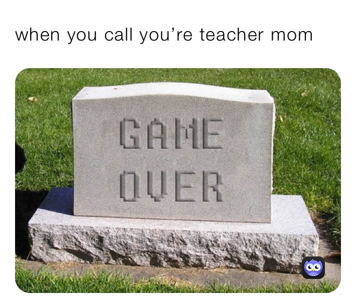 when you call you’re teacher mom
