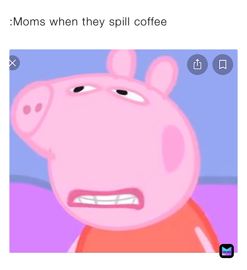 :Moms when they spill coffee