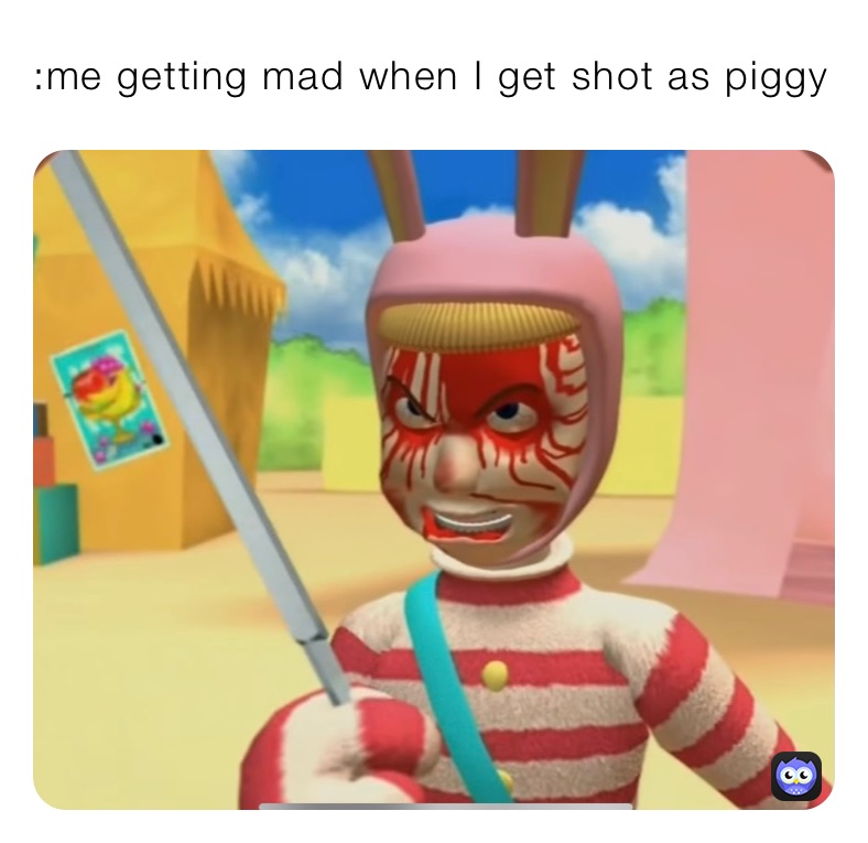 :me getting mad when I get shot as piggy