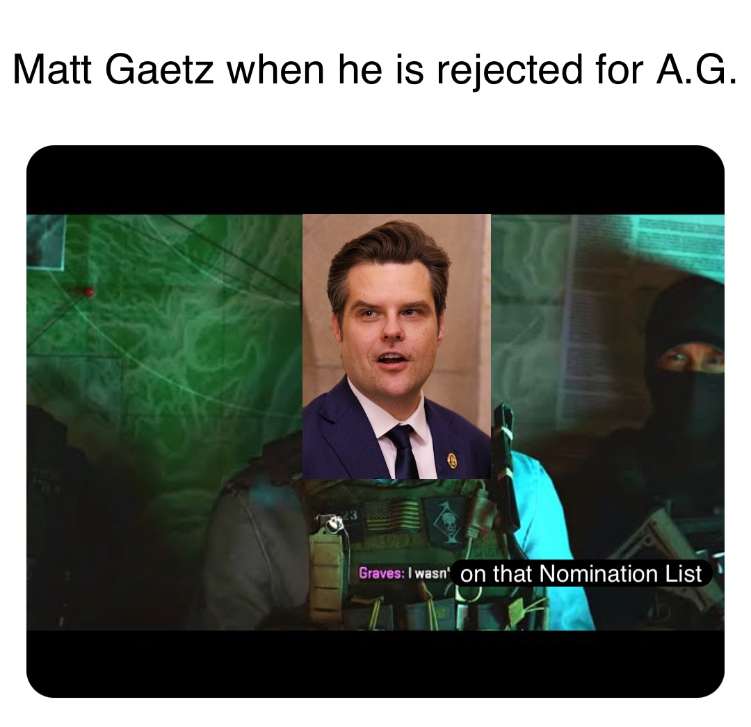 Matt Gaetz when he is rejected for A.G. on that Nomination List