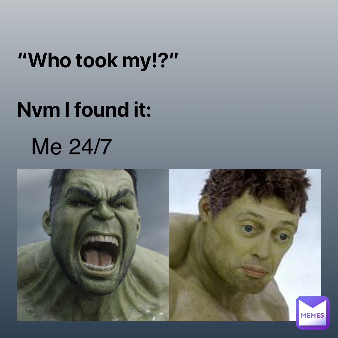 “Who took my!?” 

Nvm I found it: Me 24/7