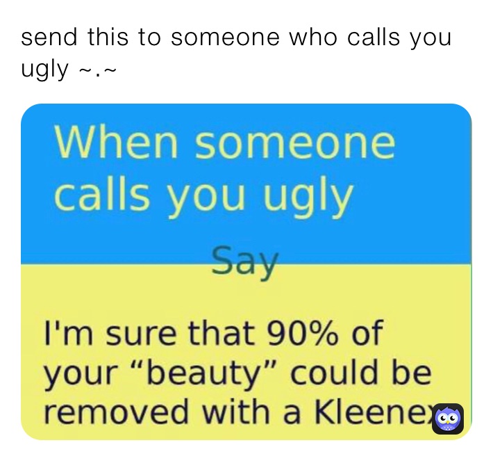 send this to someone who calls you ugly ~.~