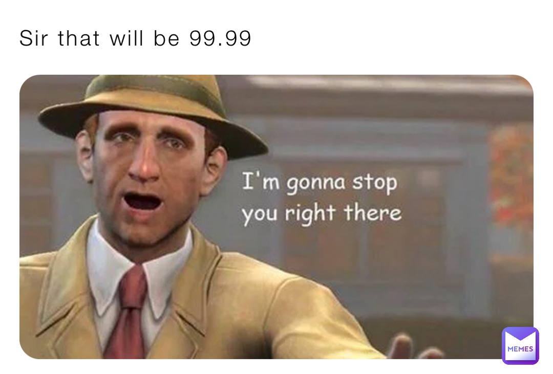 Sir that will be 99.99