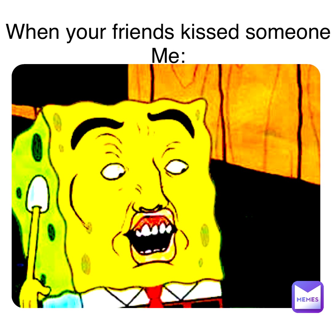 When your friends kissed someone
Me: