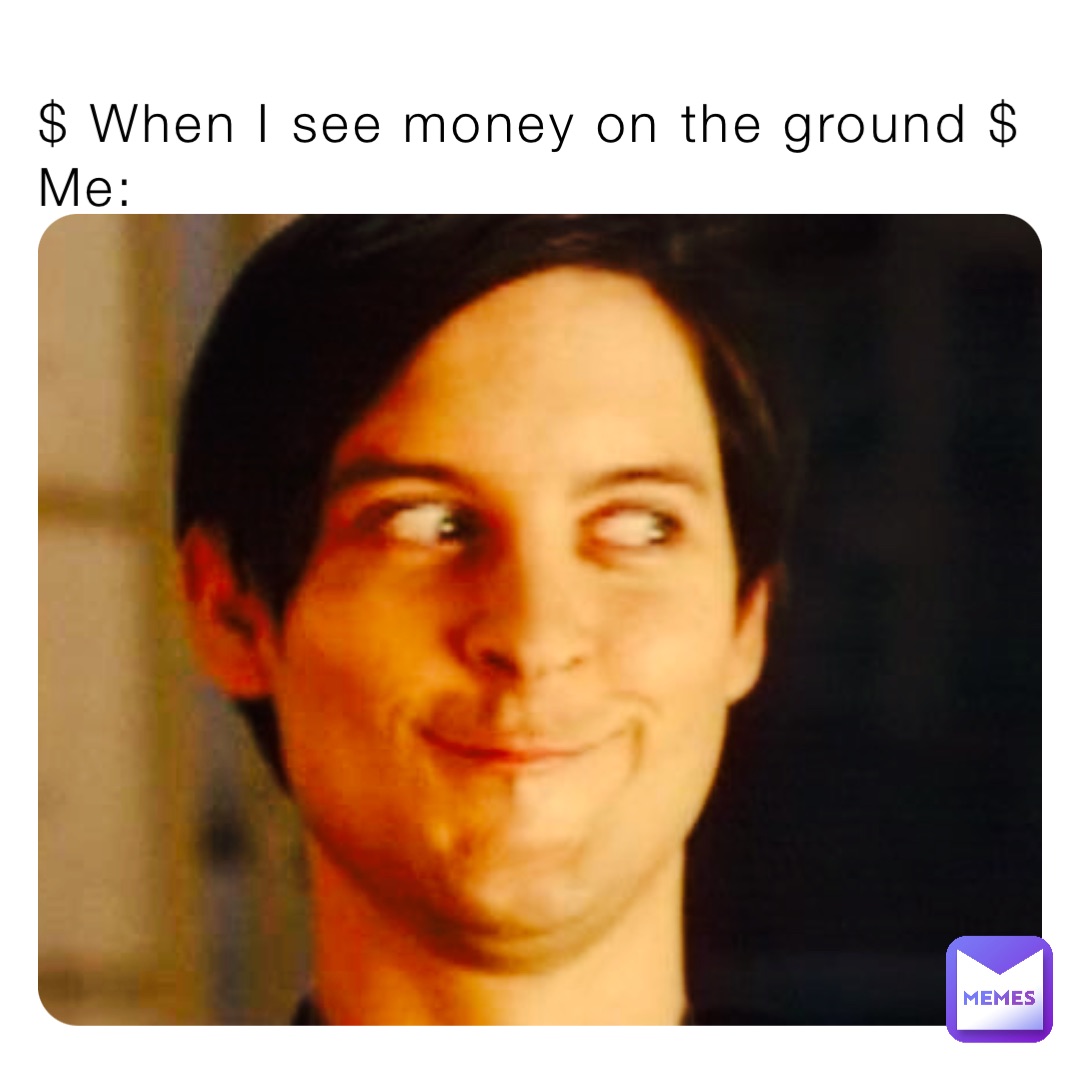 $ When I see money on the ground $
Me: