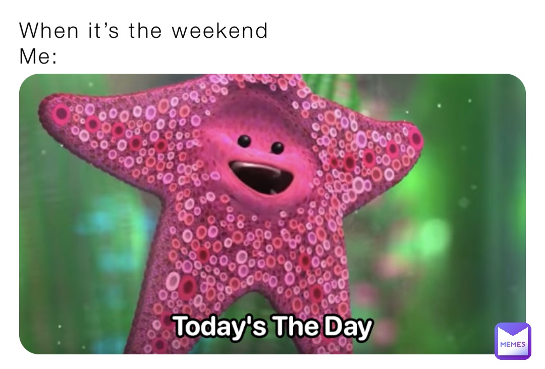 When it’s the weekend 
Me:
