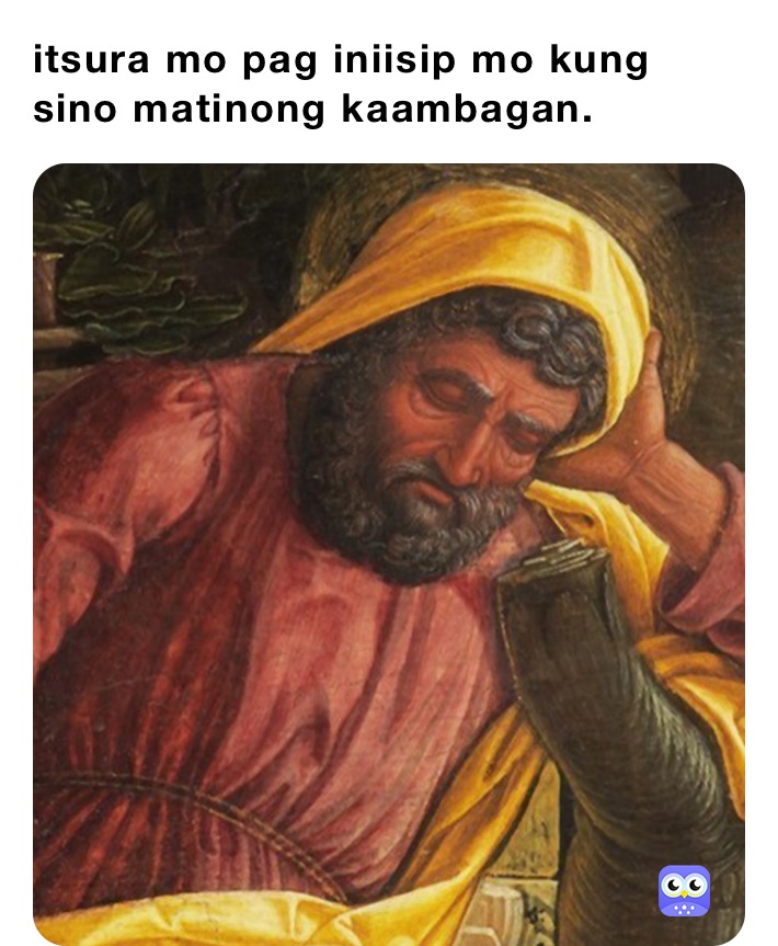 itsura mo pag iniisip mo kung sino matinong kaambagan.