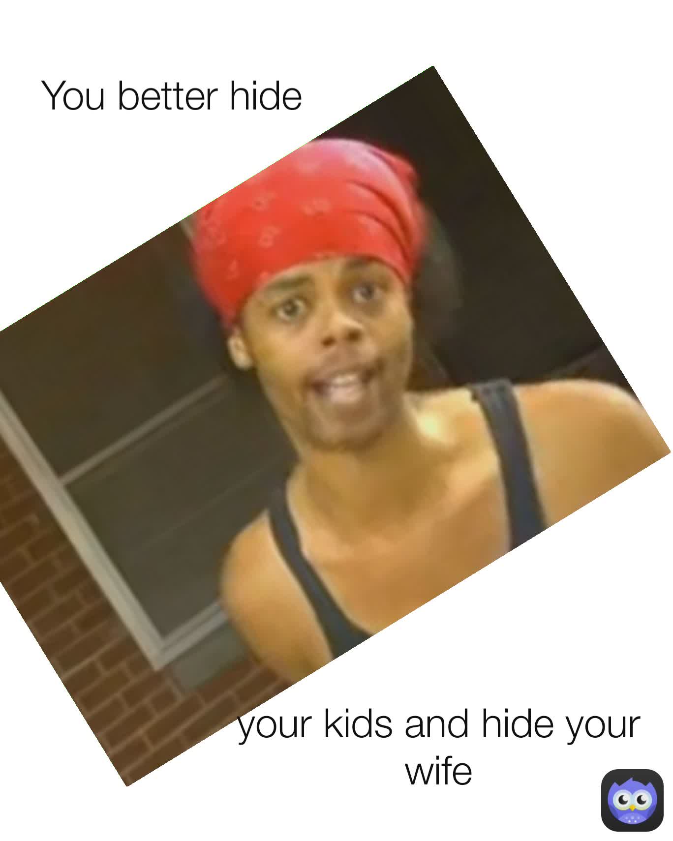 your kids and hide your wife You better hide 