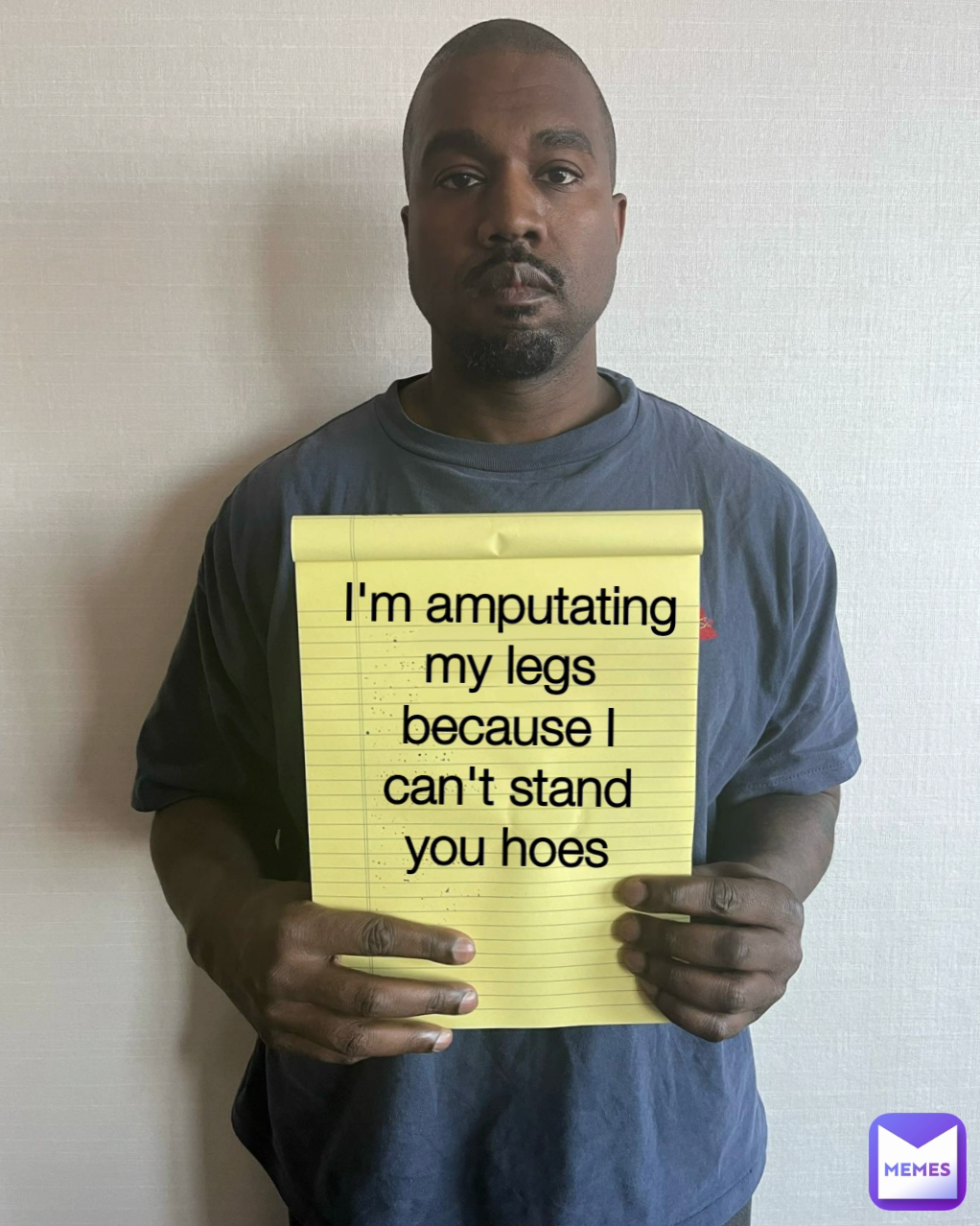 I'm amputating my legs because I can't stand you hoes
