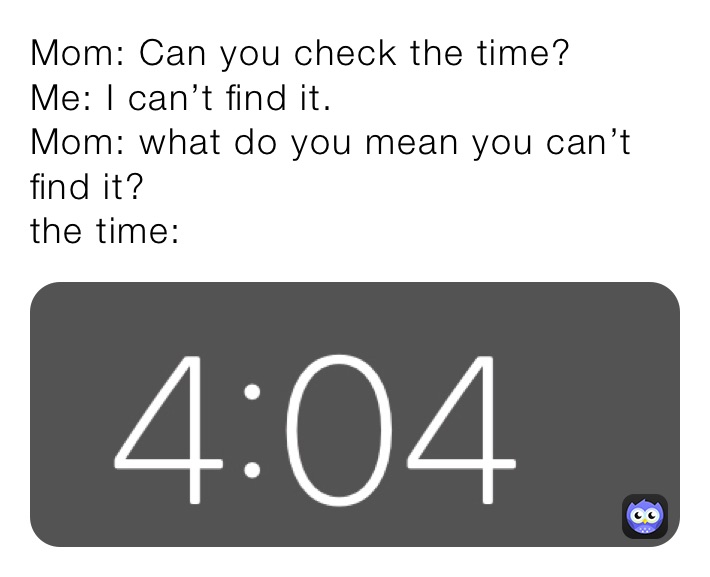 Mom: Can you check the time? 
Me: I can’t find it. 
Mom: what do you mean you can’t find it? 
the time: 