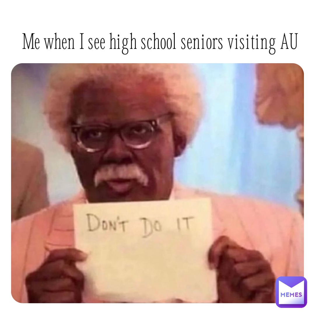 Me when I see high school seniors visiting AU