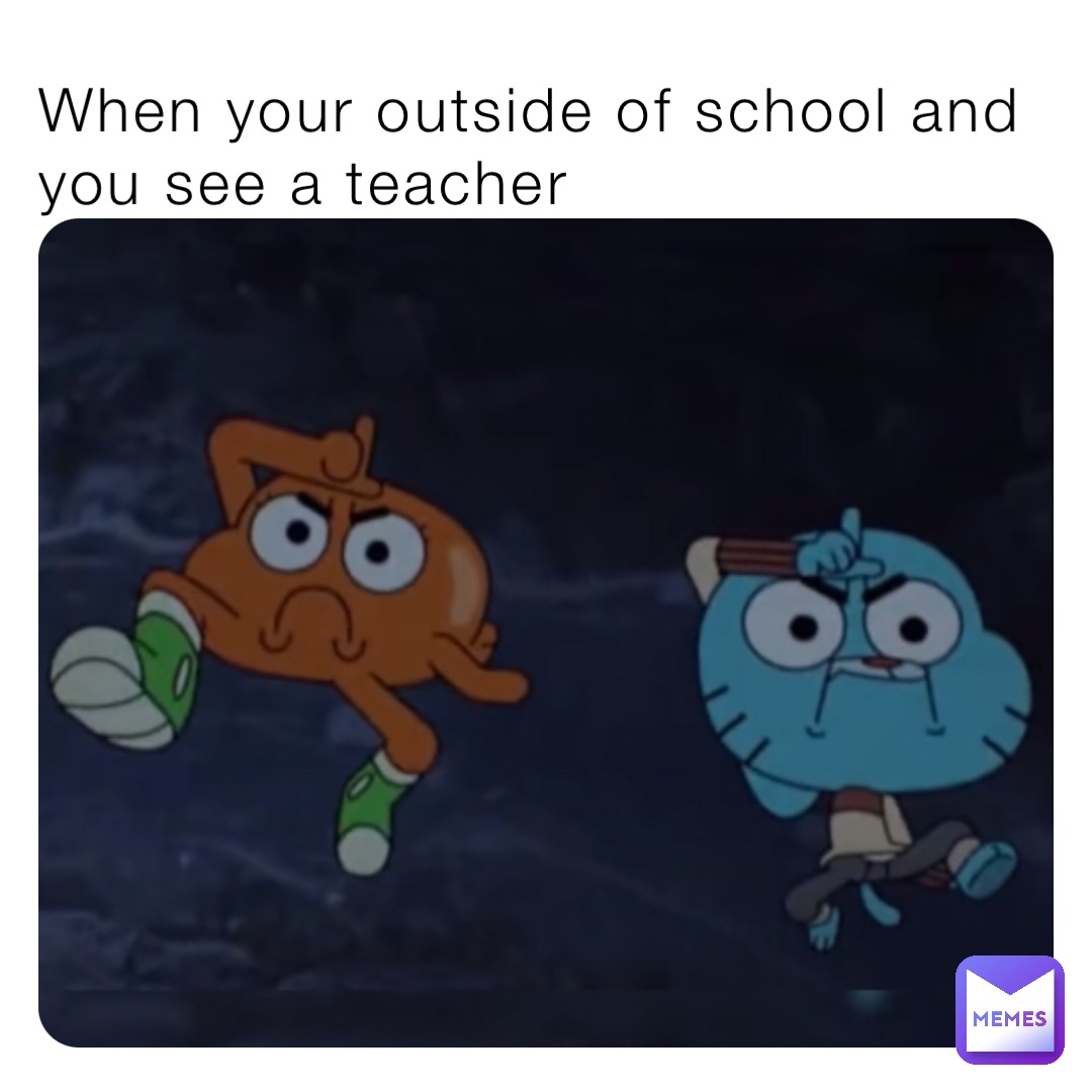 When your outside of school and you see a teacher