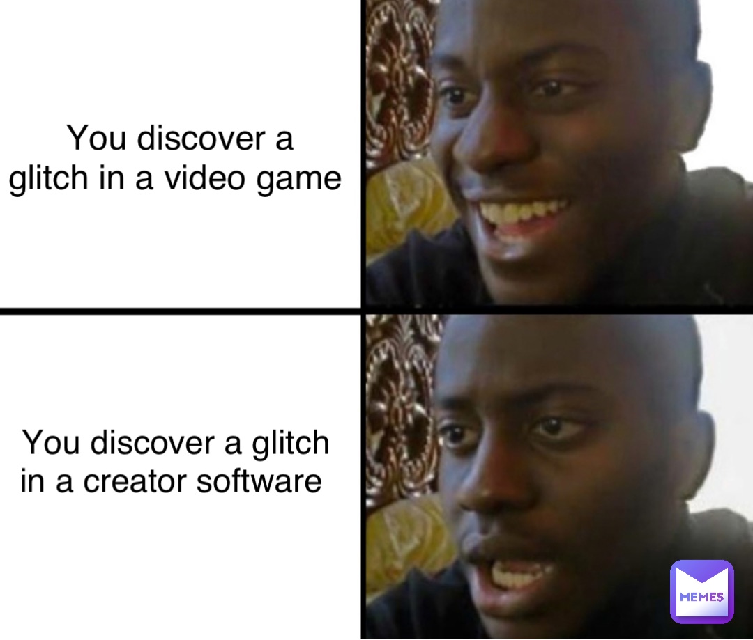 You discover a 
glitch in a video game You discover a glitch in a creator software