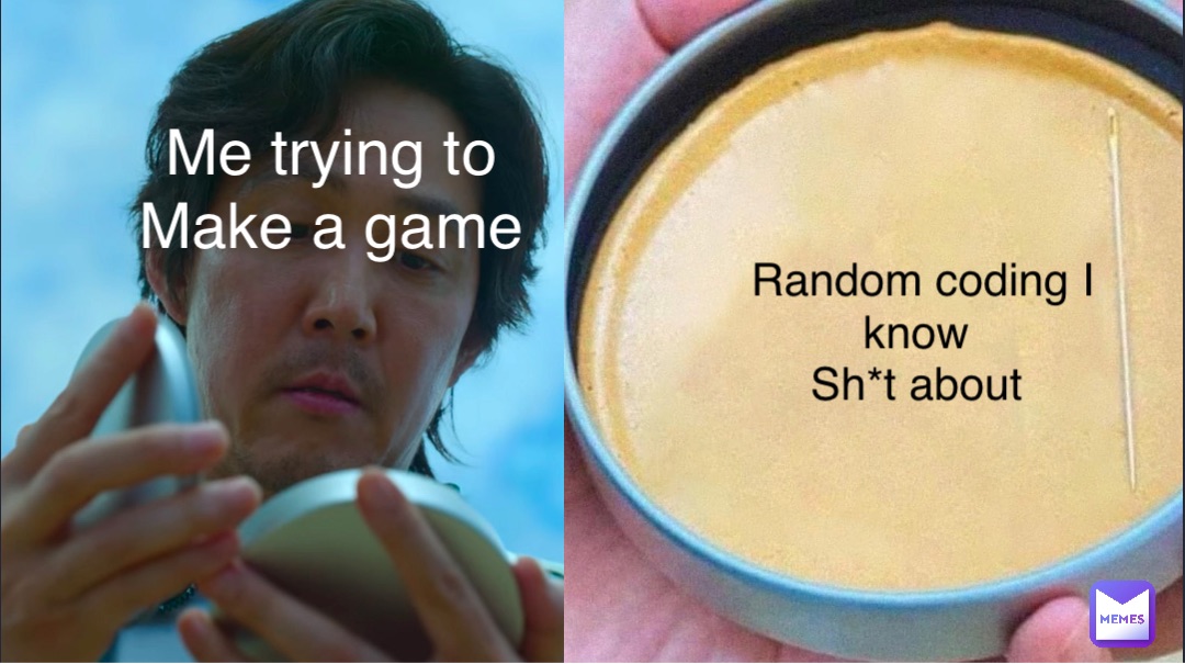 Me trying to
Make a game Random coding I know
Sh*t about