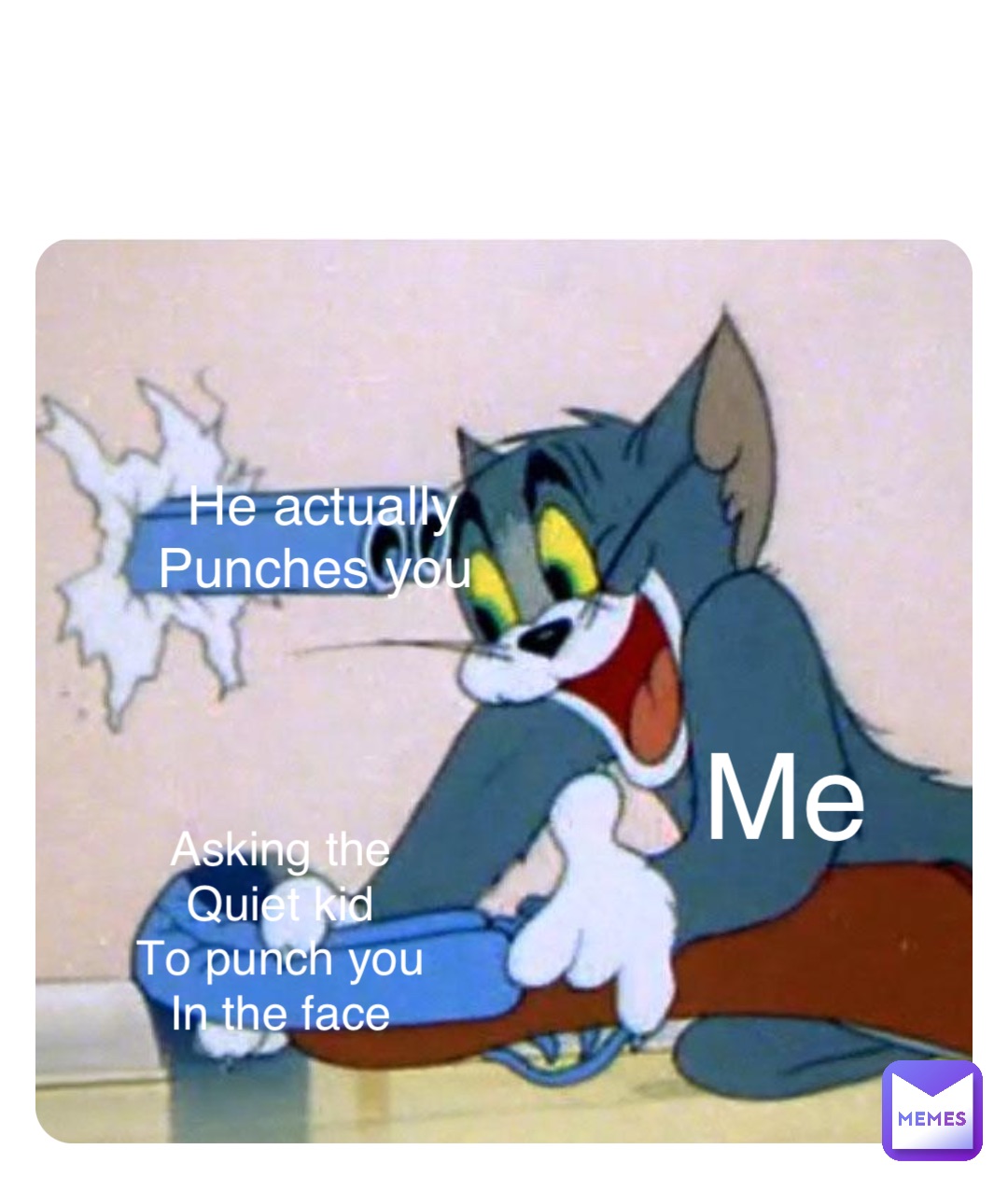 Me Asking the
Quiet kid
To punch you
In the face He actually 
Punches you
