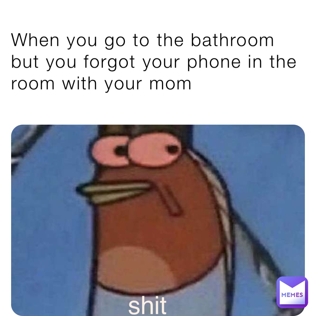 When you go to the bathroom but you forgot your phone in the room with your mom shit