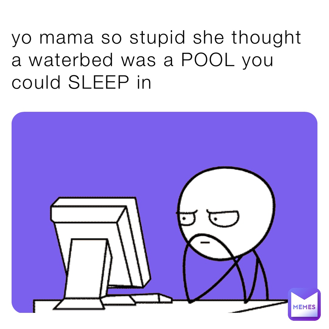 yo mama so stupid she thought a waterbed was a POOL you could SLEEP in