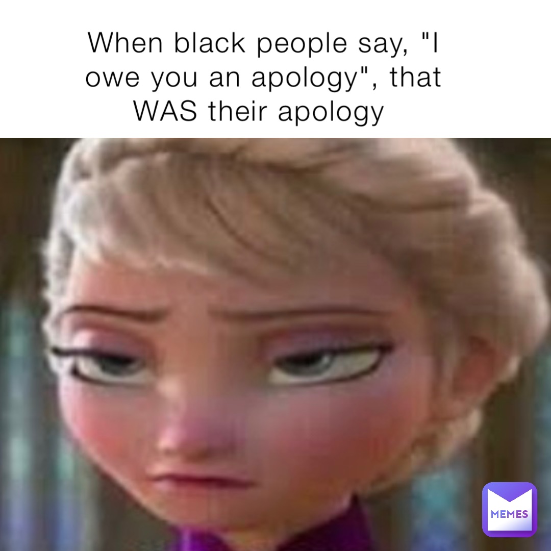 When black people say, "I owe you an apology", that WAS their apology Double tap to edit