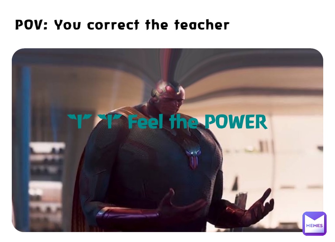 POV: You correct the teacher “I” “I” Feel the POWER