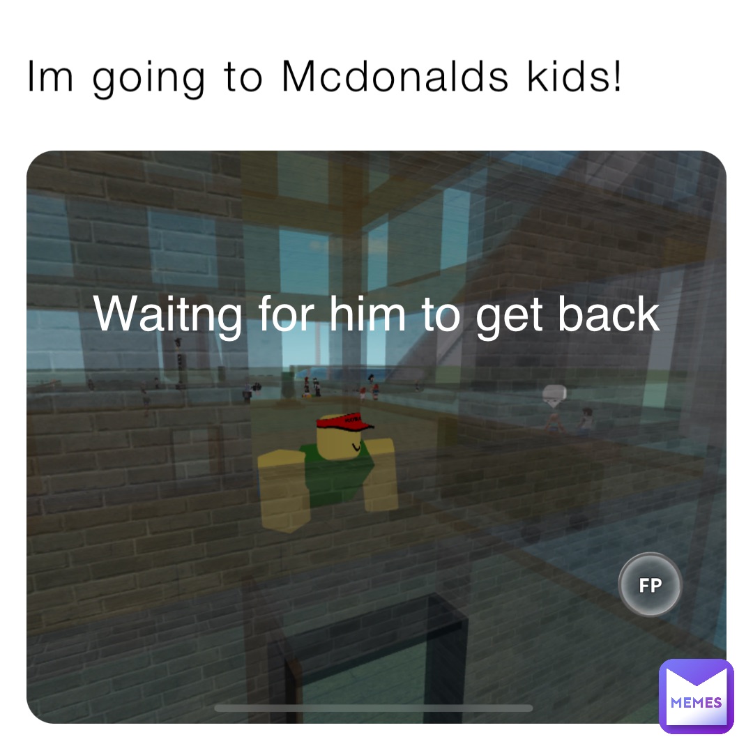 Im going to Mcdonalds kids! Waitng for him to get back