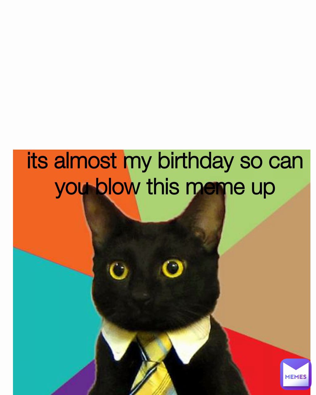 its almost my birthday so can you blow this meme up
