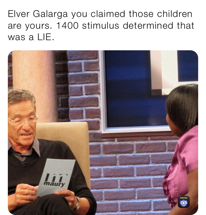 Elver Galarga you claimed those children are yours. 1400 stimulus determined that was a LIE.