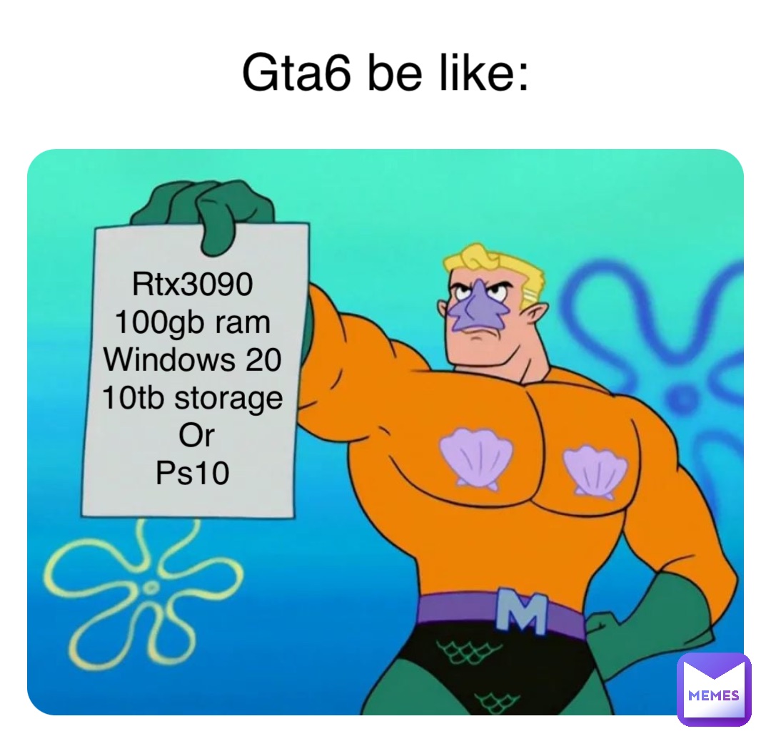 Double tap to edit Gta6 be like: Rtx3090
100gb ram
Windows 20
10tb storage
Or 
Ps10