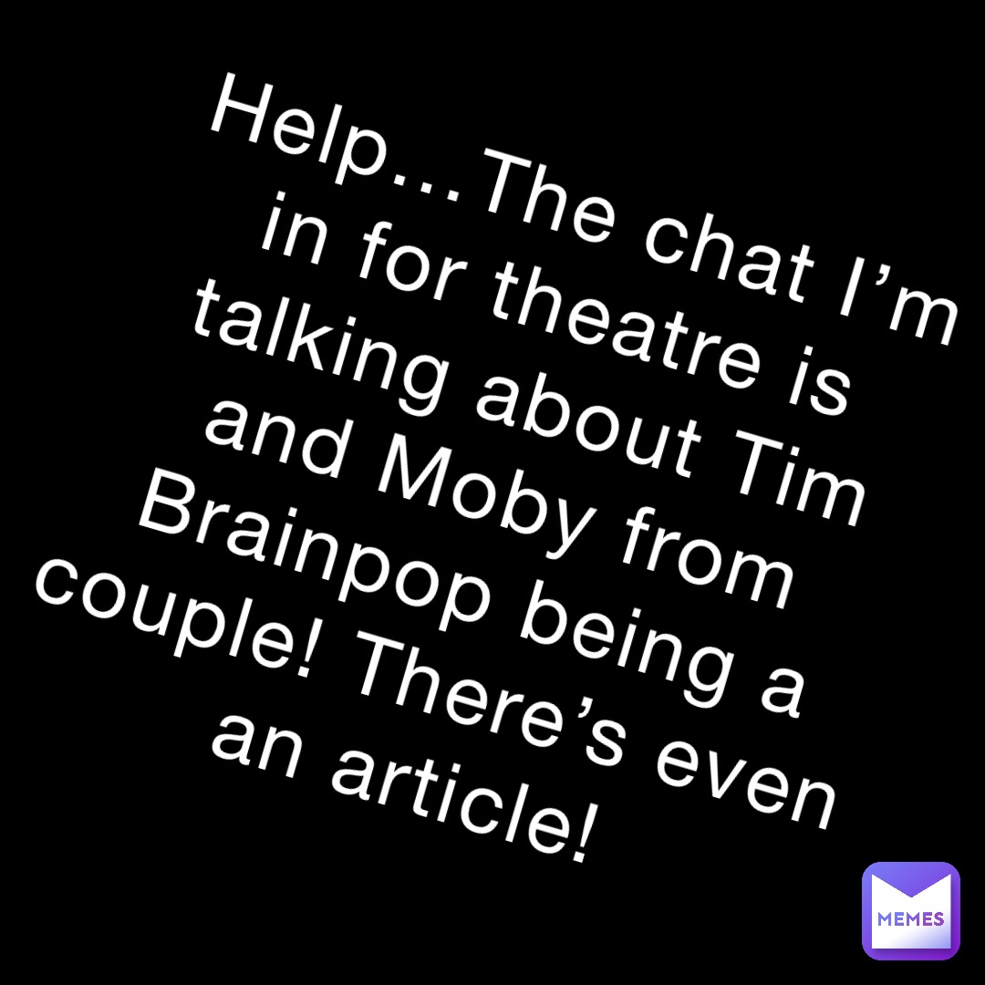 Help…The chat I’m in for theatre is talking about Tim and Moby from Brainpop being a couple! There’s even an article!