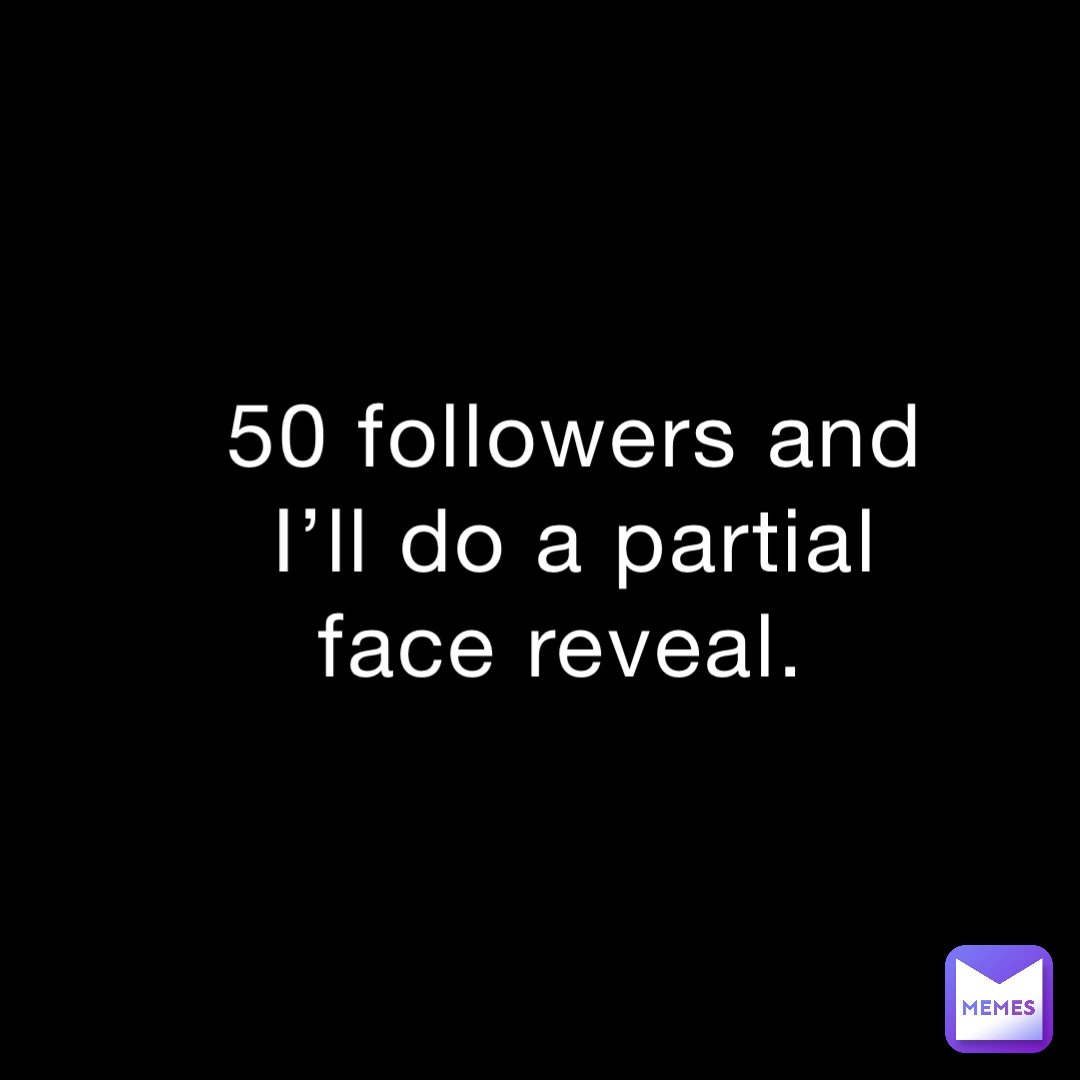 50 followers and I’ll do a partial face reveal.