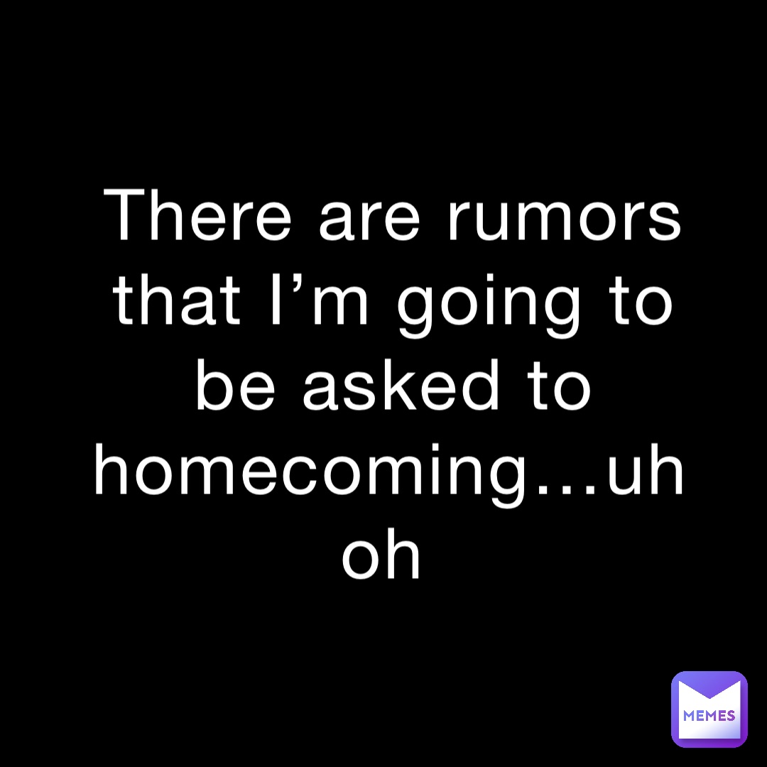 There are rumors that I’m going to be asked to homecoming…uh oh