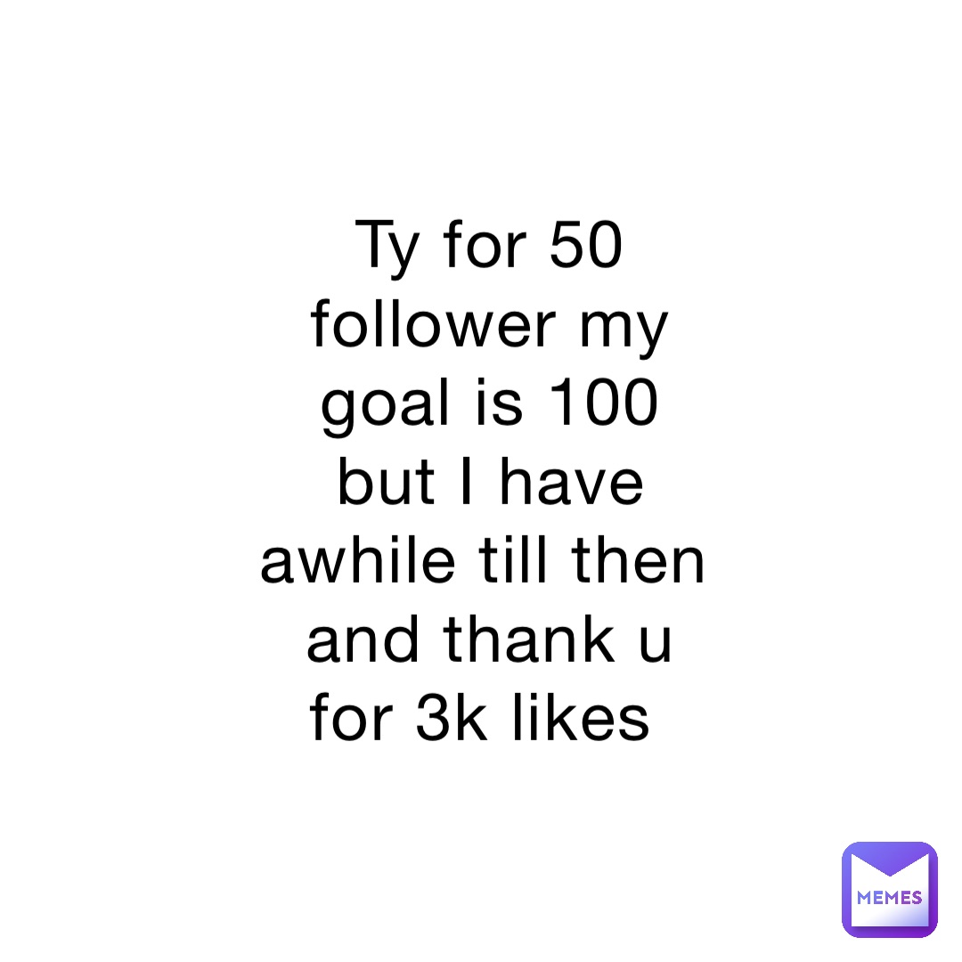 Ty for 50 follower my goal is 100 but I have awhile till then and thank u for 3k likes